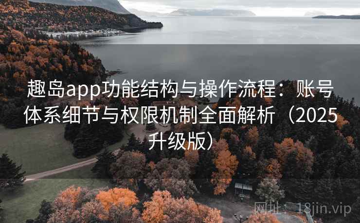 趣岛app功能结构与操作流程:账号体系细节与权限机制全面解析(2025升级版) 趣岛app功能结构与操作流程:账号体系细节与权限机制全面解析(2025升级版)