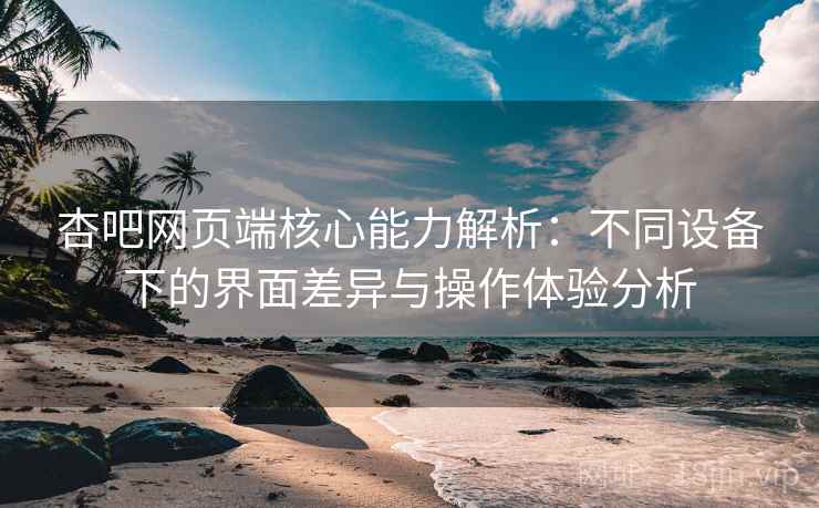 杏吧网页端核心能力解析：不同设备下的界面差异与操作体验分析
