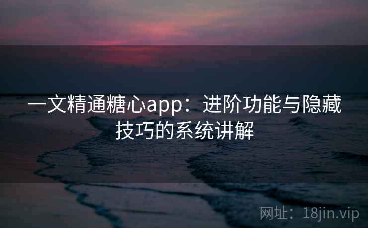 一文精通糖心app:进阶功能与隐藏技巧的系统讲解 一文精通糖心app:进阶功能与隐藏技巧的系统讲解