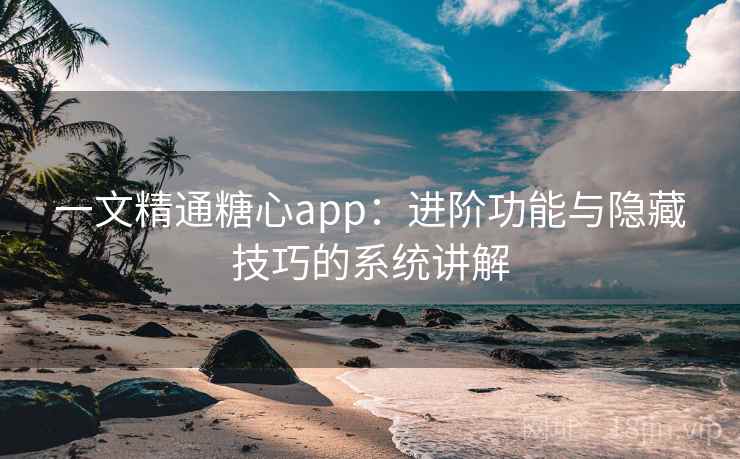 一文精通糖心app:进阶功能与隐藏技巧的系统讲解 一文精通糖心app:进阶功能与隐藏技巧的系统讲解