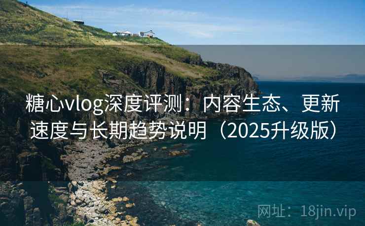 糖心vlog深度评测:内容生态、更新速度与长期趋势说明(2025升级版) 糖心vlog深度评测:内容生态、更新速度与长期趋势说明(2025升级版)