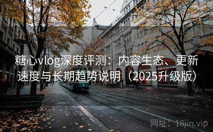 糖心vlog深度评测:内容生态、更新速度与长期趋势说明(2025升级版) 糖心vlog深度评测:内容生态、更新速度与长期趋势说明(2025升级版)