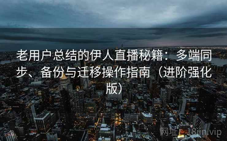 老用户总结的伊人直播秘籍：多端同步、备份与迁移操作指南（进阶强化版）