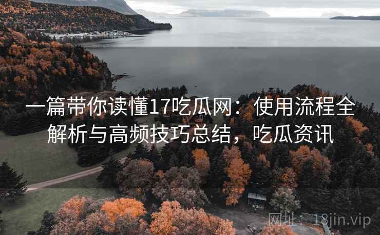 一篇带你读懂17吃瓜网:使用流程全解析与高频技巧总结,吃瓜资讯 一篇带你读懂17吃瓜网:使用流程全解析与高频技巧总结,吃瓜资讯