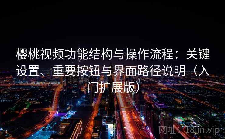 樱桃视频功能结构与操作流程：关键设置、重要按钮与界面路径说明（入门扩展版）