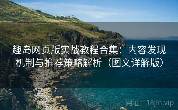 趣岛网页版实战教程合集:内容发现机制与推荐策略解析(图文详解版) 趣岛网页版实战教程合集:内容发现机制与推荐策略解析(图文详解版)
