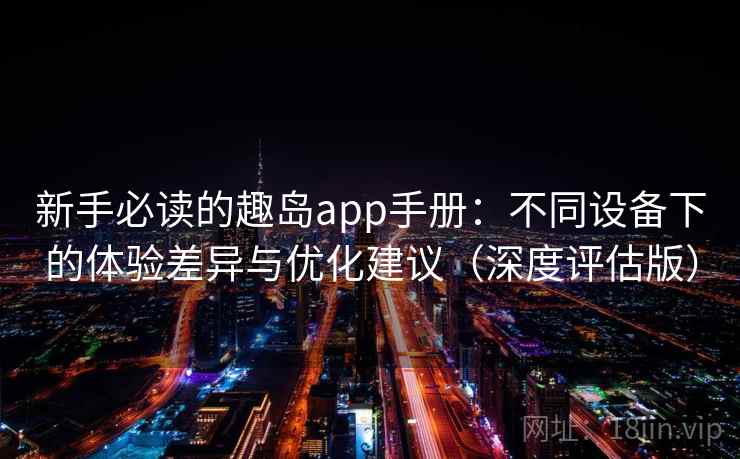 新手必读的趣岛app手册：不同设备下的体验差异与优化建议（深度评估版）