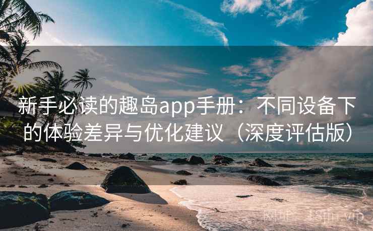 新手必读的趣岛app手册:不同设备下的体验差异与优化建议(深度评估版) 新手必读的趣岛app手册:不同设备下的体验差异与优化建议(深度评估版)