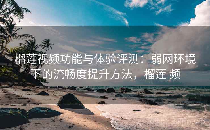 榴莲视频功能与体验评测:弱网环境下的流畅度提升方法,榴莲 频 榴莲视频功能与体验评测:弱网环境下的流畅度提升方法,榴莲 频