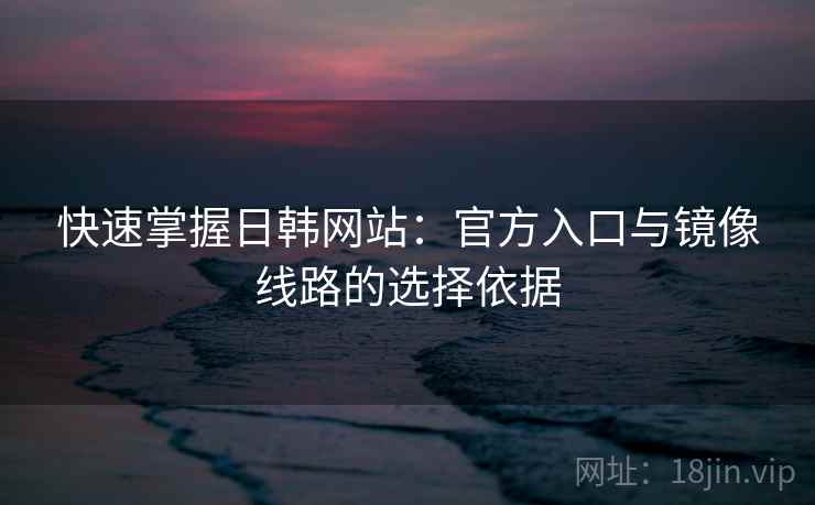 快速掌握日韩网站:官方入口与镜像线路的选择依据 快速掌握日韩网站:官方入口与镜像线路的选择依据