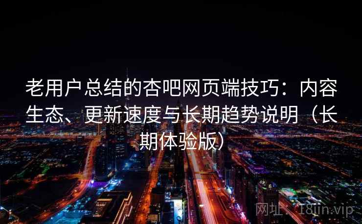 老用户总结的杏吧网页端技巧：内容生态、更新速度与长期趋势说明（长期体验版）