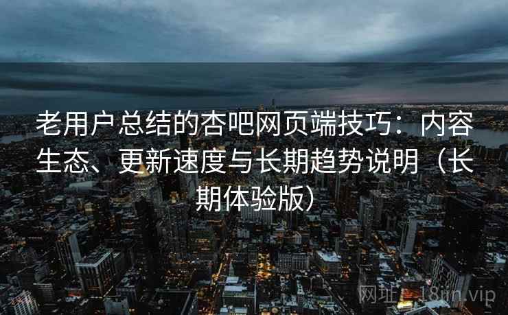 老用户总结的杏吧网页端技巧：内容生态、更新速度与长期趋势说明（长期体验版）
