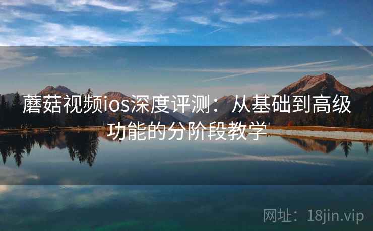 蘑菇视频ios深度评测:从基础到高级功能的分阶段教学 蘑菇视频ios深度评测:从基础到高级功能的分阶段教学