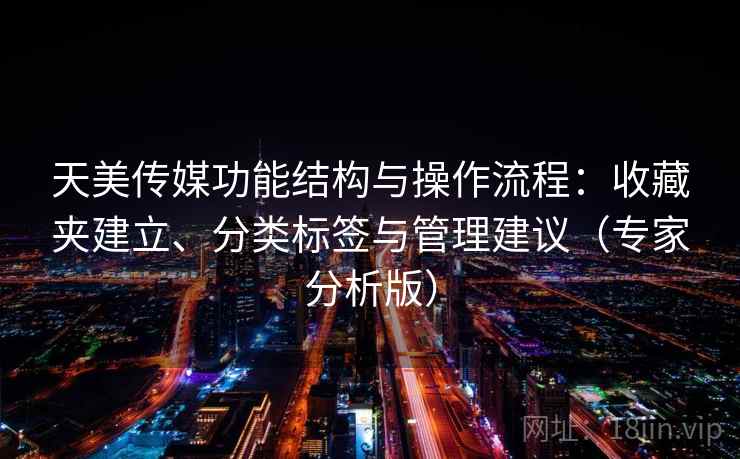 天美传媒功能结构与操作流程：收藏夹建立、分类标签与管理建议（专家分析版）