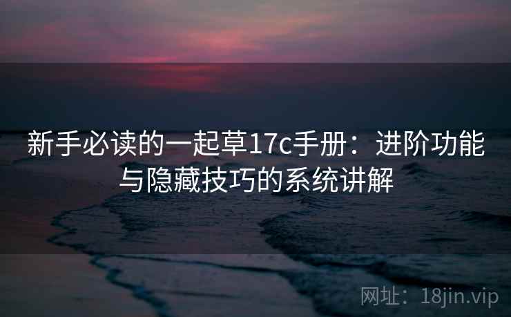 新手必读的一起草17c手册：进阶功能与隐藏技巧的系统讲解