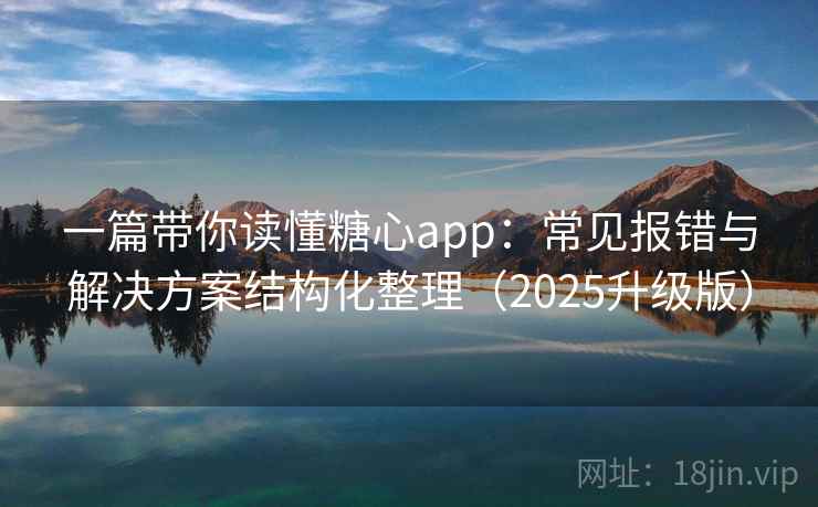 一篇带你读懂糖心app：常见报错与解决方案结构化整理（2025升级版）