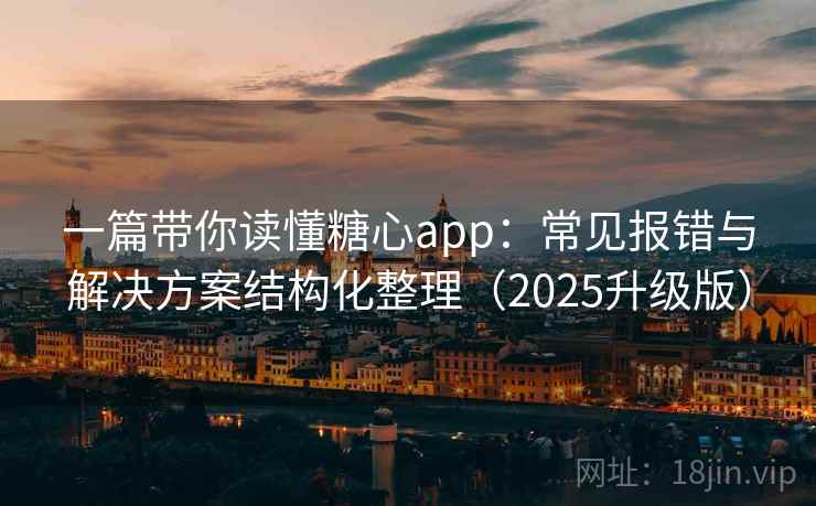 一篇带你读懂糖心app：常见报错与解决方案结构化整理（2025升级版）