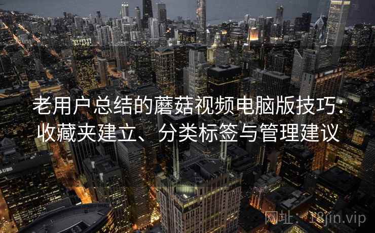 老用户总结的蘑菇视频电脑版技巧：收藏夹建立、分类标签与管理建议