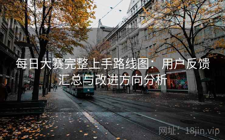 每日大赛完整上手路线图：用户反馈汇总与改进方向分析