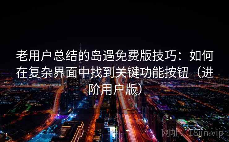 老用户总结的岛遇免费版技巧：如何在复杂界面中找到关键功能按钮（进阶用户版）