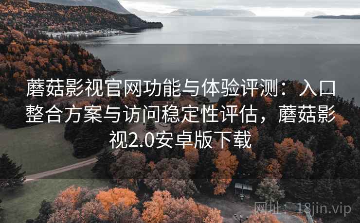 蘑菇影视官网功能与体验评测：入口整合方案与访问稳定性评估，蘑菇影视2.0安卓版下载
