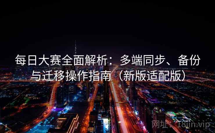 每日大赛全面解析:多端同步、备份与迁移操作指南(新版适配版) 每日大赛全面解析:多端同步、备份与迁移操作指南(新版适配版)