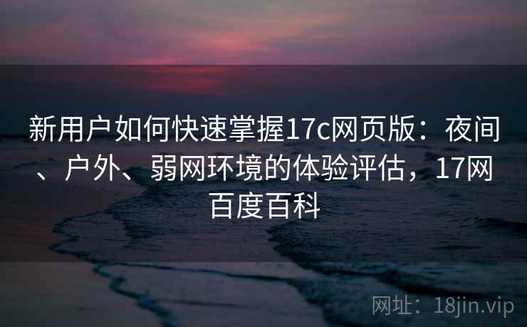 新用户如何快速掌握17c网页版:夜间、户外、弱网环境的体验评估,17网百度百科 新用户如何快速掌握17c网页版:夜间、户外、弱网环境的体验评估,17网百度百科