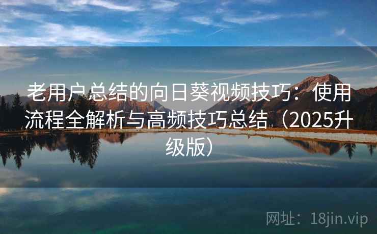 老用户总结的向日葵视频技巧：使用流程全解析与高频技巧总结（2025升级版）