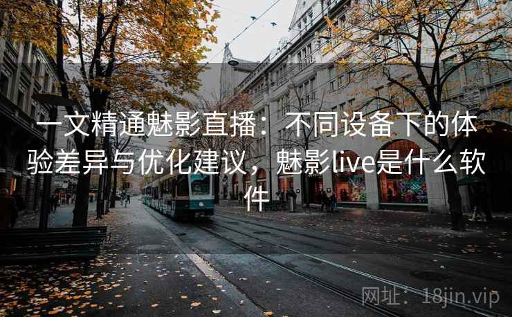 一文精通魅影直播:不同设备下的体验差异与优化建议,魅影live是什么软件 一文精通魅影直播:不同设备下的体验差异与优化建议,魅影live是什么软件