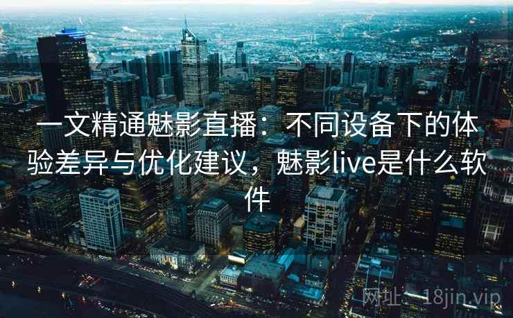 一文精通魅影直播:不同设备下的体验差异与优化建议,魅影live是什么软件 一文精通魅影直播:不同设备下的体验差异与优化建议,魅影live是什么软件
