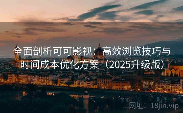 全面剖析可可影视:高效浏览技巧与时间成本优化方案(2025升级版) 全面剖析可可影视:高效浏览技巧与时间成本优化方案(2025升级版)