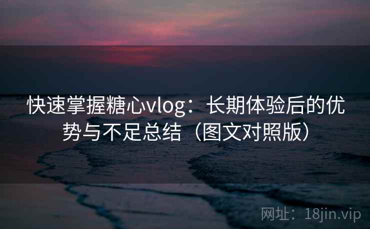 快速掌握糖心vlog:长期体验后的优势与不足总结(图文对照版) 快速掌握糖心vlog:长期体验后的优势与不足总结(图文对照版)