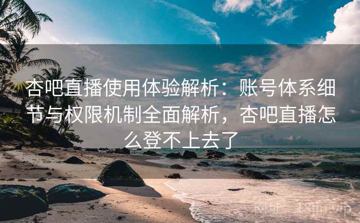 杏吧直播使用体验解析:账号体系细节与权限机制全面解析,杏吧直播怎么登不上去了 杏吧直播使用体验解析:账号体系细节与权限机制全面解析,杏吧直播怎么登不上去了