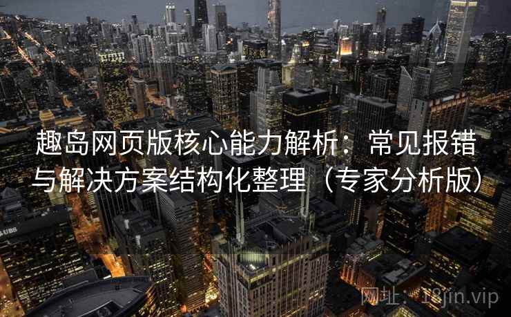 趣岛网页版核心能力解析：常见报错与解决方案结构化整理（专家分析版）