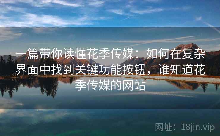 一篇带你读懂花季传媒:如何在复杂界面中找到关键功能按钮,谁知道花季传媒的网站 一篇带你读懂花季传媒:如何在复杂界面中找到关键功能按钮,谁知道花季传媒的网站