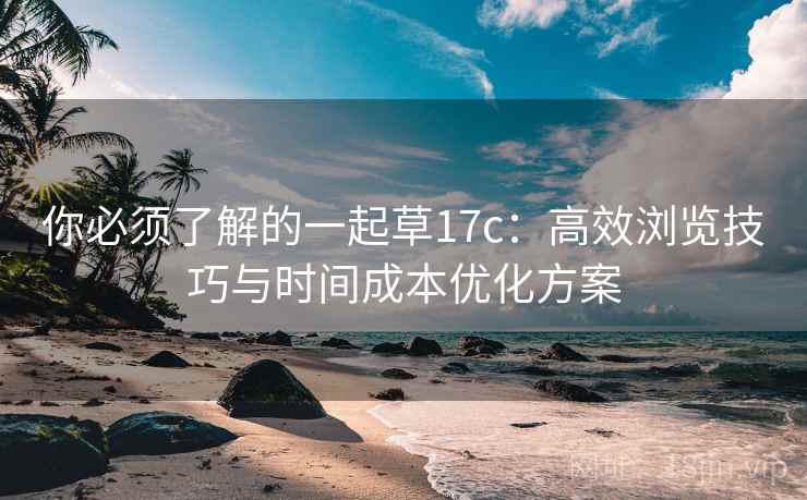 你必须了解的一起草17c:高效浏览技巧与时间成本优化方案 你必须了解的一起草17c:高效浏览技巧与时间成本优化方案