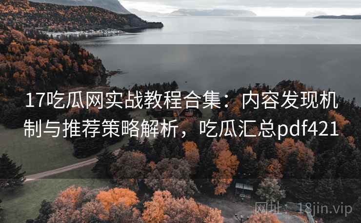 17吃瓜网实战教程合集:内容发现机制与推荐策略解析,吃瓜汇总pdf421 17吃瓜网实战教程合集:内容发现机制与推荐策略解析,吃瓜汇总pdf421