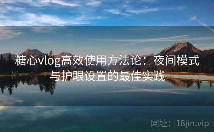 糖心vlog高效使用方法论:夜间模式与护眼设置的最佳实践 糖心vlog高效使用方法论:夜间模式与护眼设置的最佳实践