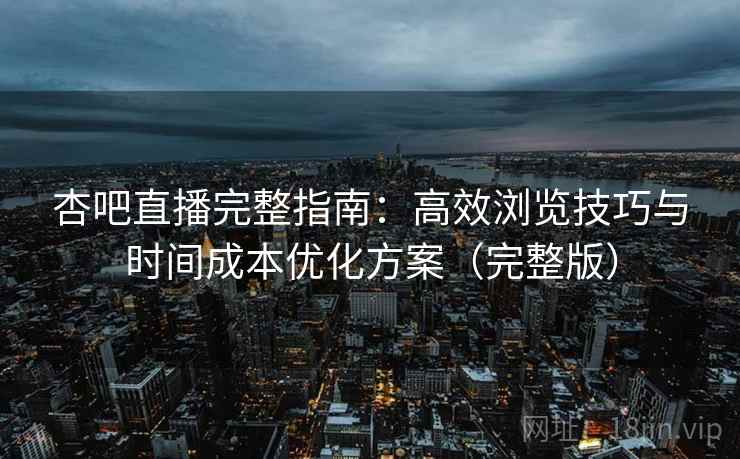 杏吧直播完整指南：高效浏览技巧与时间成本优化方案（完整版）