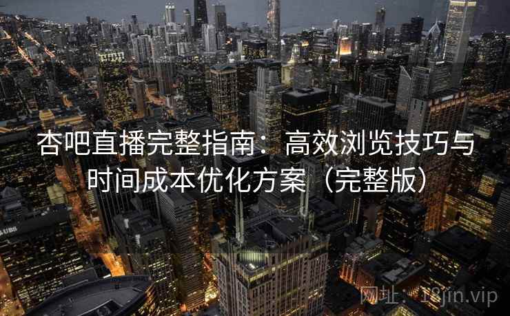 杏吧直播完整指南：高效浏览技巧与时间成本优化方案（完整版）