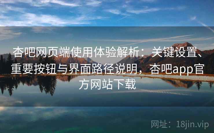 杏吧网页端使用体验解析:关键设置、重要按钮与界面路径说明,杏吧app官方网站下载 杏吧网页端使用体验解析:关键设置、重要按钮与界面路径说明,杏吧app官方网站下载