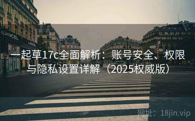 一起草17c全面解析：账号安全、权限与隐私设置详解（2025权威版）