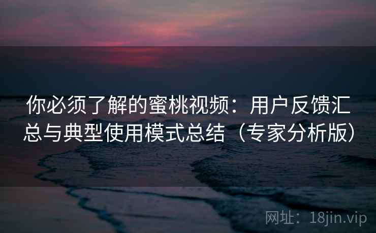 你必须了解的蜜桃视频:用户反馈汇总与典型使用模式总结(专家分析版) 你必须了解的蜜桃视频:用户反馈汇总与典型使用模式总结(专家分析版)