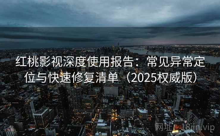 红桃影视深度使用报告：常见异常定位与快速修复清单（2025权威版）