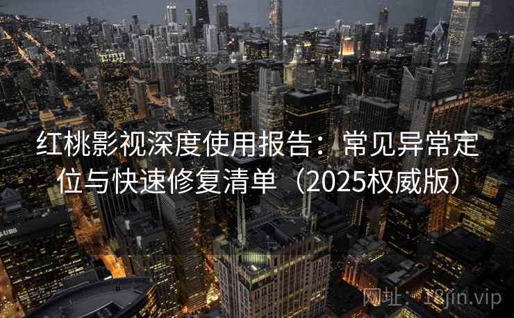 红桃影视深度使用报告：常见异常定位与快速修复清单（2025权威版）