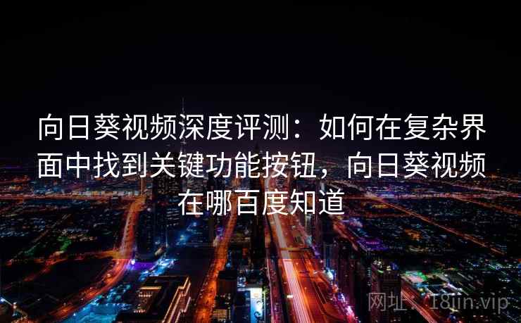 向日葵视频深度评测:如何在复杂界面中找到关键功能按钮,向日葵视频在哪百度知道 向日葵视频深度评测:如何在复杂界面中找到关键功能按钮,向日葵视频在哪百度知道
