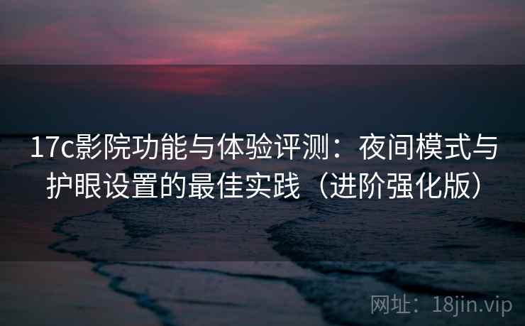 17c影院功能与体验评测:夜间模式与护眼设置的最佳实践(进阶强化版) 17c影院功能与体验评测:夜间模式与护眼设置的最佳实践(进阶强化版)