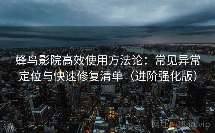 蜂鸟影院高效使用方法论:常见异常定位与快速修复清单(进阶强化版) 蜂鸟影院高效使用方法论:常见异常定位与快速修复清单(进阶强化版)