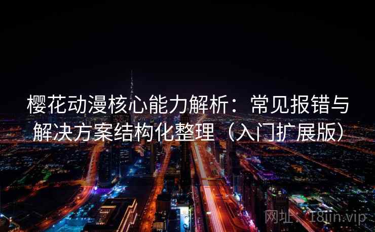 樱花动漫核心能力解析：常见报错与解决方案结构化整理（入门扩展版）