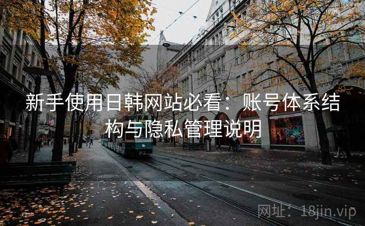 新手使用日韩网站必看：账号体系结构与隐私管理说明